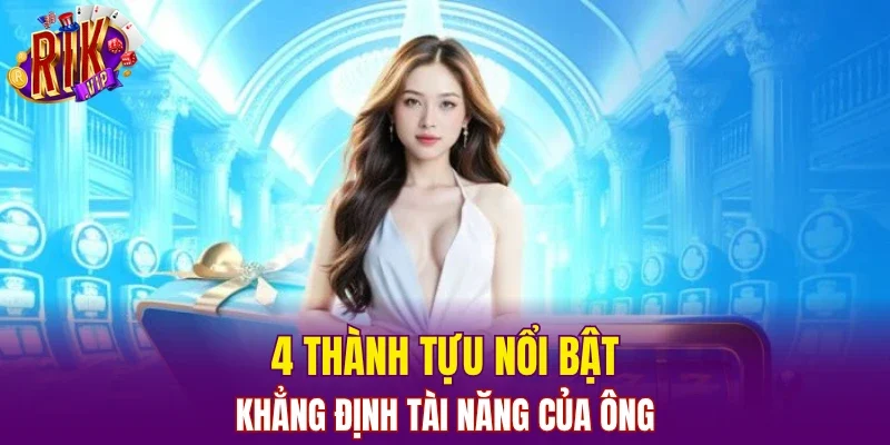 4 thành tựu nổi bật khẳng định tài năng của ông