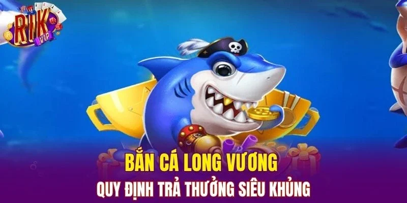 Bắn cá long vương quy định trả thưởng siêu khủng