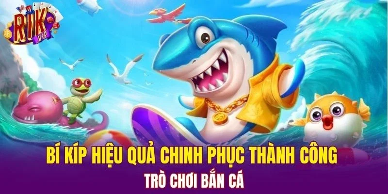 Bí kíp hiệu quả chinh phục thành công trò chơi bắn cá