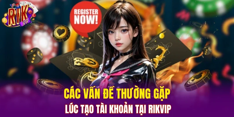 Các vấn đề thường gặp lúc tạo tài khoản tại RIKVIP