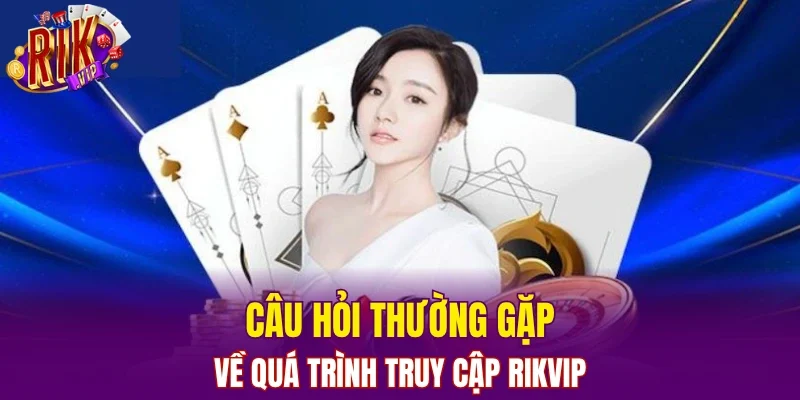 Câu hỏi thường gặp về quá trình truy cập RIKVIP
