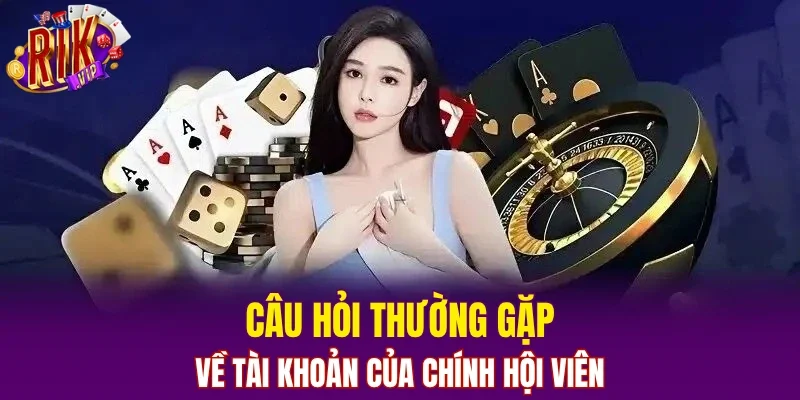 Câu hỏi thường gặp về tài khoản của chính hội viên