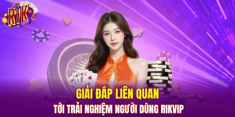 Giải đáp liên quan tới trải nghiệm người dùng RIKVIP