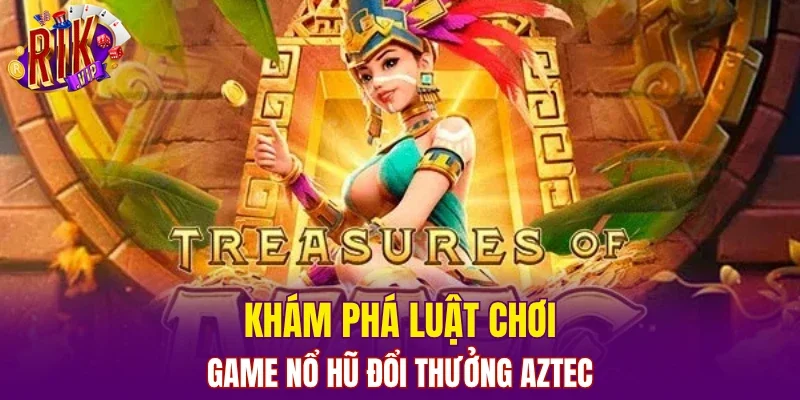 Khám phá luật chơi của game nổ hũ đổi thưởng Aztec