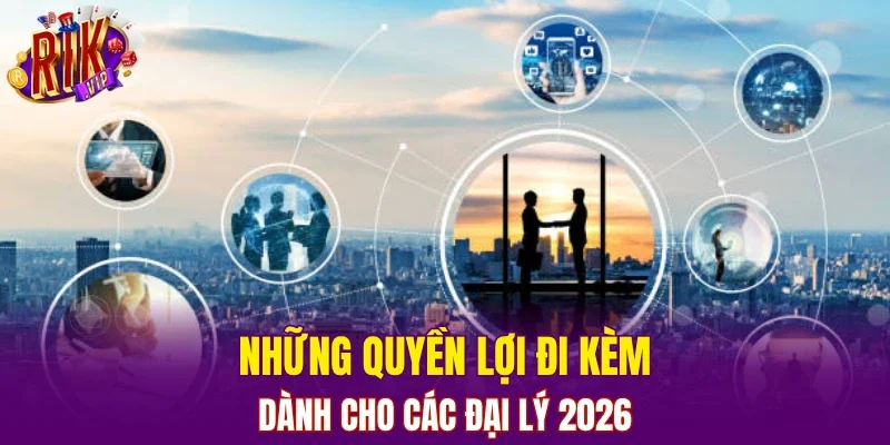 Những quyền lợi đi kèm dành cho các đại lý 2026