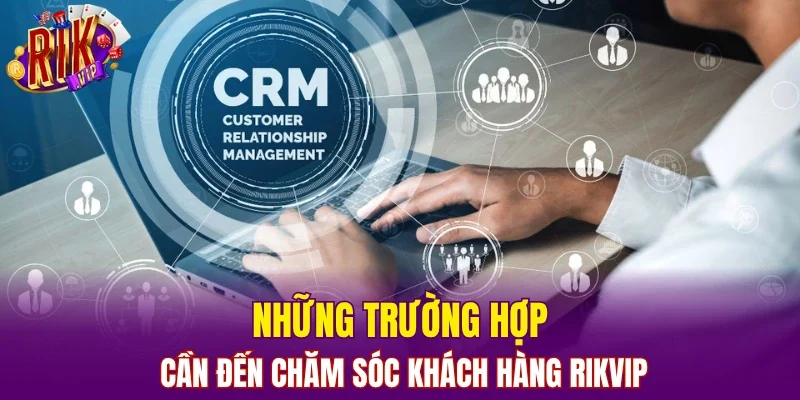 Những trường hợp cần đến chăm sóc khách hàng RIKVIP