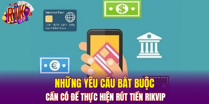 Những yêu cầu bắt buộc cần có để thực hiện rút tiền RIKVIP