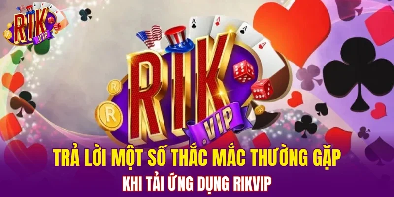 Trả lời một số thắc mắc thường gặp khi tải ứng dụng RIKVIP